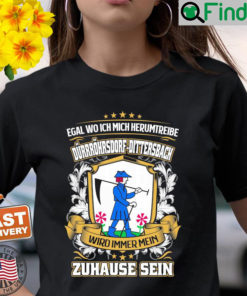 Egal Wo Ich Mich Herumtreibe Durrohrsdorf Dittersbach Wird Immer Mein Zuhause Sein T Shirt