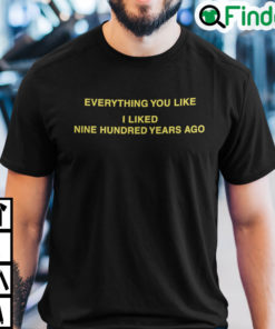 Everything You Like I Liked Nine Hundred Years Ago Shirt