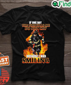 Firefighter If One Day The Fire Kills Me Dont Cry Because I Was Smiling Shirt