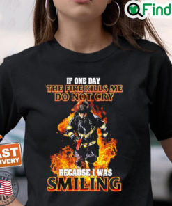 Firefighter If One Day The Fire Kills Me Dont Cry Because I Was Smiling T Shirt