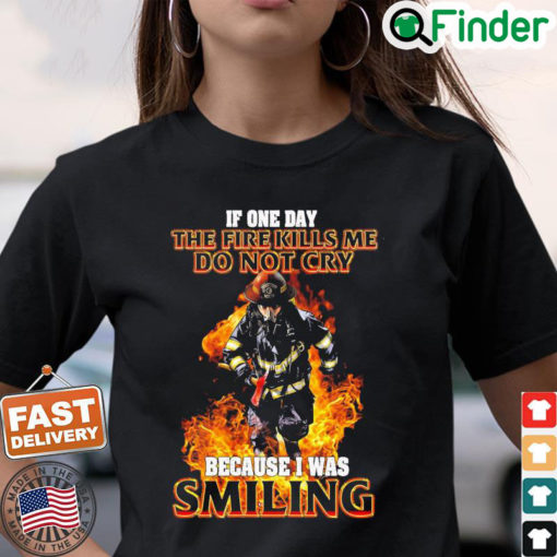 Firefighter If One Day The Fire Kills Me Dont Cry Because I Was Smiling T Shirt