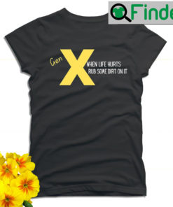 Gen X when life hurts rub some dirt on it T shirt