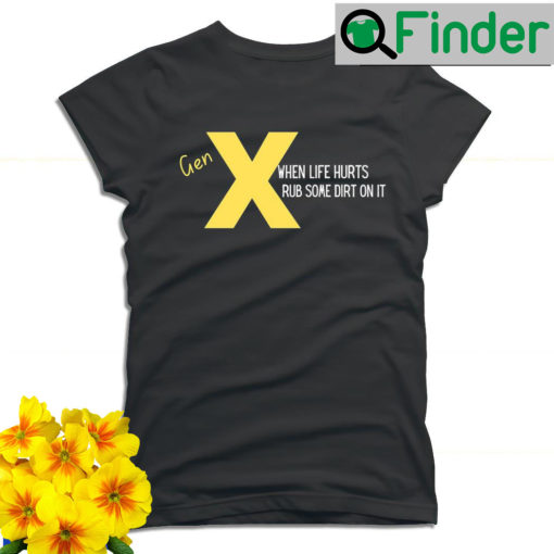 Gen X when life hurts rub some dirt on it T shirt