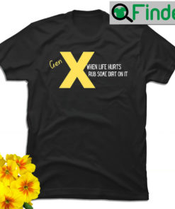 Gen X when life hurts rub some dirt on it shirt