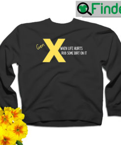 Gen X when life hurts rub some dirt on it sweatshirt