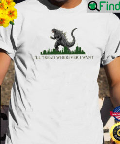 Godzilla Ill Tread Wherever I Want T Shirt