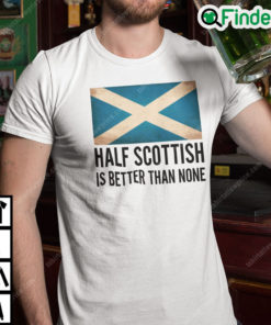 Half Scottish Is Better Than None T Shirt