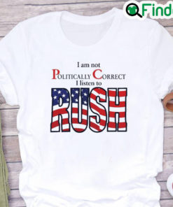 I Am Not Politically Correct I Listen To Rush Shirt