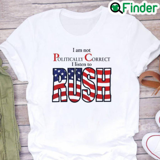 I Am Not Politically Correct I Listen To Rush Shirt