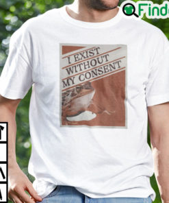 I Exist Without My Consent Tee Shirt