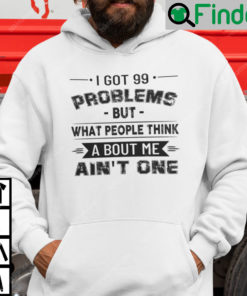 I Got 99 Problems But What People Think About Me Aint One Hoodie