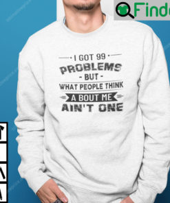 I Got 99 Problems But What People Think About Me Aint One Sweatshirt