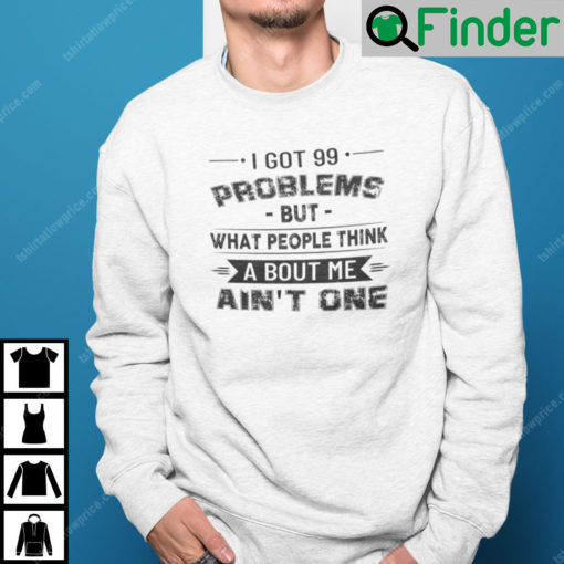 I Got 99 Problems But What People Think About Me Aint One Sweatshirt