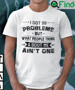 I Got 99 Problems But What People Think About Me Aint One T Shirt