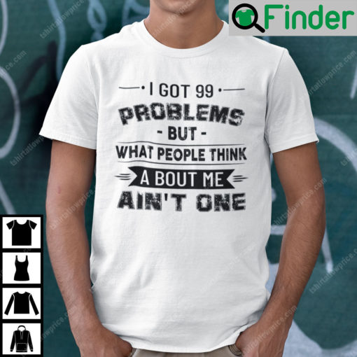 I Got 99 Problems But What People Think About Me Aint One T Shirt