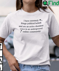 I Have Extremely Fringe Political Beliefs And Am An Active Dissident T Shirt