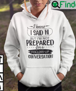 I Know I Said Hi But Im Not Prepared For A Follow Up Conversation Hoodie