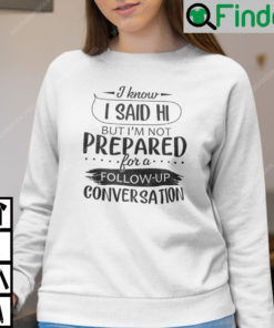 I Know I Said Hi But Im Not Prepared For A Follow Up Conversation Sweatshirt