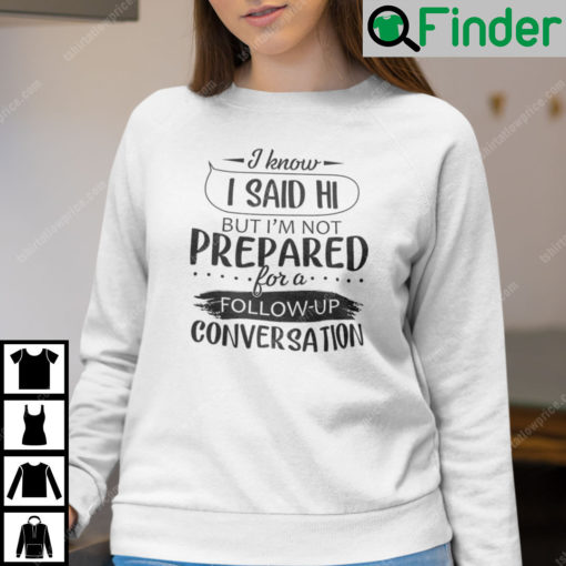 I Know I Said Hi But Im Not Prepared For A Follow Up Conversation Sweatshirt