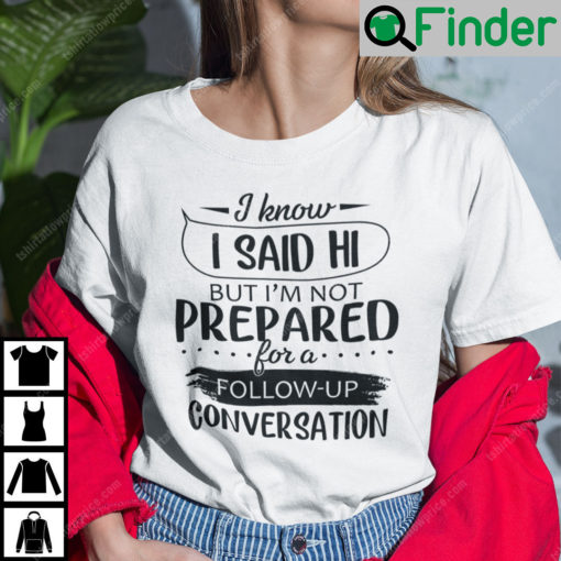 I Know I Said Hi But Im Not Prepared For A Follow Up Conversation T Shirt