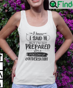 I Know I Said Hi But Im Not Prepared For A Follow Up Conversation Tank Top