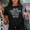 I Need New Conspiracy Theories Because All Of My Old Ones Came True Shirt