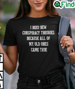 I Need New Conspiracy Theories Because All Of My Old Ones Came True Shirt