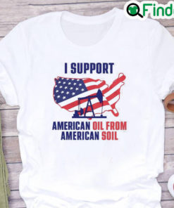 I Support American Oil From American Soil Shirt