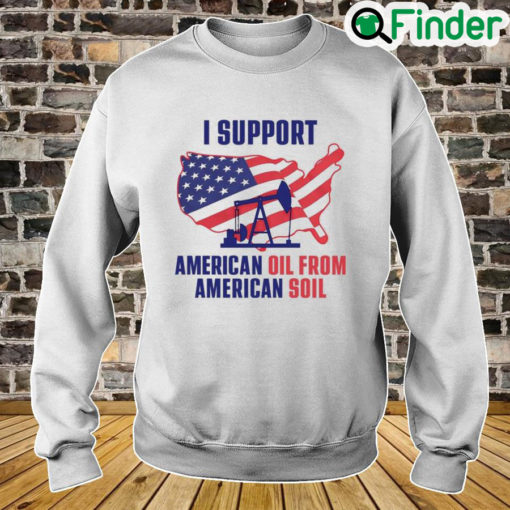 I Support American Oil From American Soil Sweatshirt