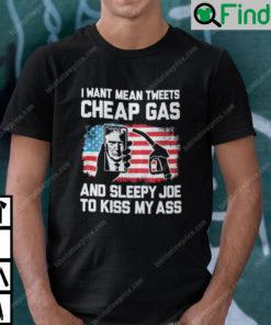 I Want Mean Tweets Cheap Gas And Sleepy Joe To Kiss My Ass Trump Shirt