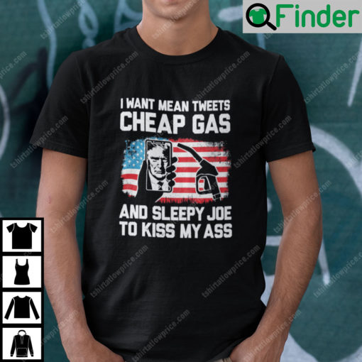 I Want Mean Tweets Cheap Gas And Sleepy Joe To Kiss My Ass Trump Shirt