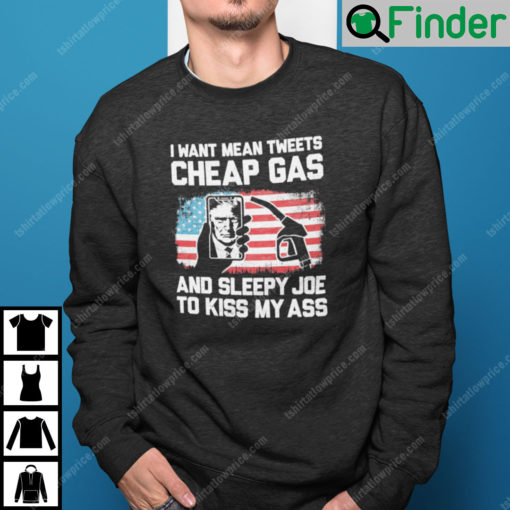 I Want Mean Tweets Cheap Gas And Sleepy Joe To Kiss My Ass Trump Sweatshirt