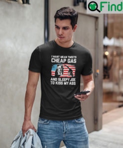 I Want Mean Tweets Cheap Gas And Sleepy Joe To Kiss My Ass Trump T Shirt