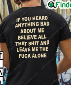 If You Heard Anything Bad About Me Believe All That Shit And Leave Me Shirt