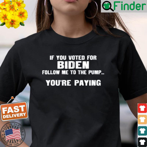 If You Voted For Biden Follow Me To Pump Youre Paying T Shirt