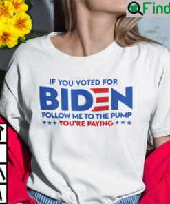 If You Voted For Biden Follow Me To The Pump Youre Paying Shirt