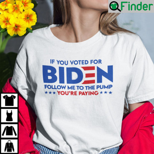 If You Voted For Biden Follow Me To The Pump Youre Paying Shirt