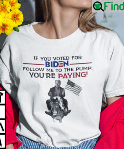 If You Voted For Biden Follow Me To The Pump Youre Paying T Shirt