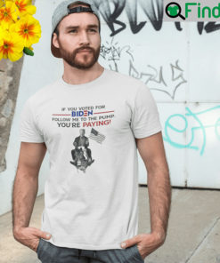 If You Voted For Biden Follow Me To The Pump Youre Paying Unisex Shirt