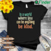 In a world where you can be anything be kind shirt