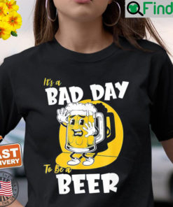 Its a Bad Day To Be A Beer T Shirt