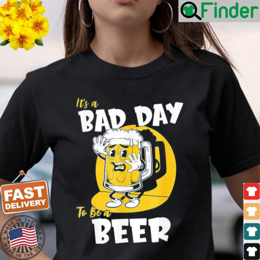 Its a Bad Day To Be A Beer T Shirt