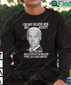 Joe Biden I Do Not Believe Nor Do I Accept That This Man Sweatshirt