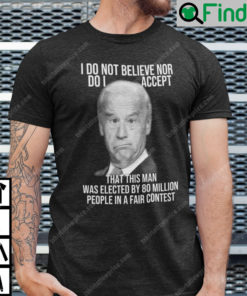 Joe Biden I Do Not Believe Nor Do I Accept That This Man T Shirt