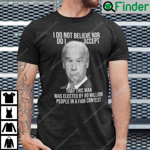 Joe Biden I Do Not Believe Nor Do I Accept That This Man T Shirt