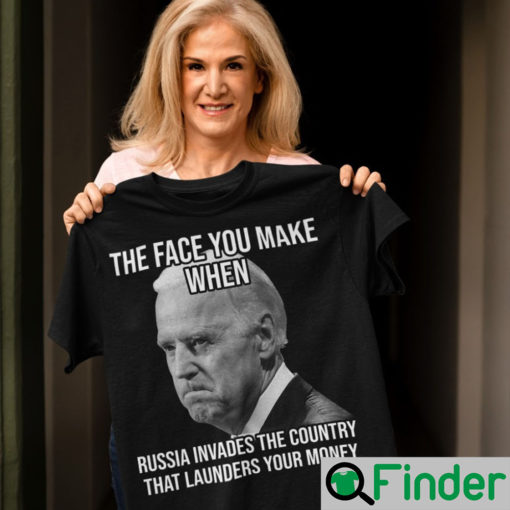 Joe Biden The Face You Make When Russia Invaded Country That Launders Your Money Shirt