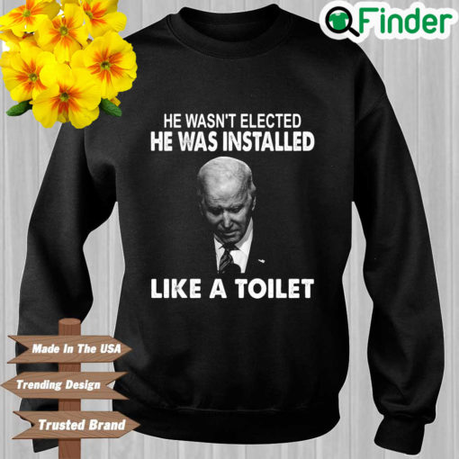 Joe Biden he wasnt elected he was installed like a toilet sweatshirt