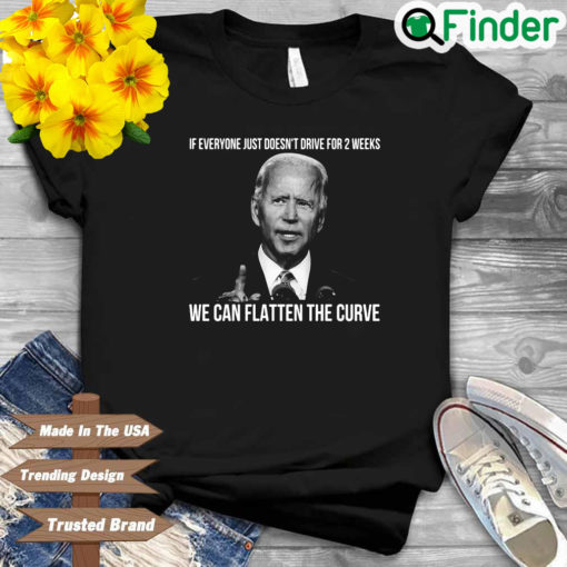 Joe Biden if everyone just doesnt drive for 2 weeks we can flatten the curve shirt