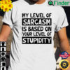 My Level Of Sarcasm Is Based On Your Level Of Stupidity T Shirt