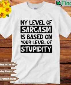 My level of sarcasm is based on your level of stupidity shirt